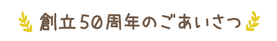 創立50周年のごあいさつ